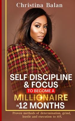 Self-discipline and Focus to Become a Millionaire in 12 Months: Proven methods of determination, grind, hustle and execution to 10X