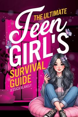 The Ultimate Teen Girl's Survival Guide: How to Supercharge Your Self-Esteem, Manage Stress, Set Boundaries, Build a Positive Body Image, Be Safe Onli