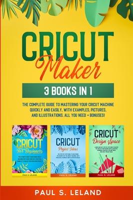 Cricut Maker: The Complete Guide to Mastering Your Cricut Machine Quickly and Easily, With Examples, Pictures, and Illustrations. Al