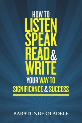 How To Listen Speak Read & Write Your Way To Significance & Success