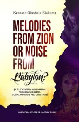 Melodies from Zion or Noise from Babylon: A 21st Century Mentorpedia for Music Ministers, Gospel Ministers, and Christians