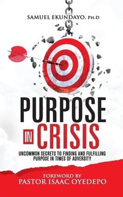 Purpose in Crisis: Uncommon secrets to finding and fulfilling purpose in times of adversity