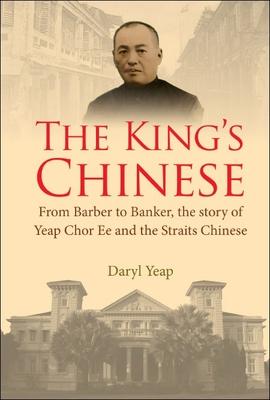 King's Chinese, The: From Barber to Banker, the Story of Yeap Chor Ee and the Straits Chinese