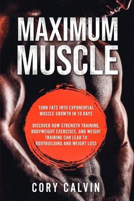 Muscle Building - Maximum Muscle: Turn Fats Into Exponential Muscle Growth in 10 Days: Discover How Strength Training, Bodyweight Exercises, and Weigh