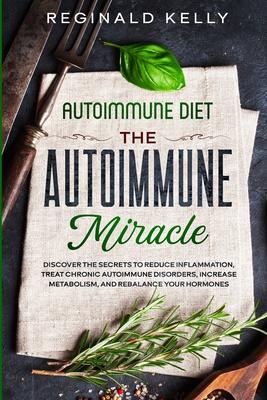 Autoimmune Diet: The Autoimmune Miracle - Discover the Secrets To Reduce Inflammation, Treat Chronic Autoimmune Disorders, Increase Met