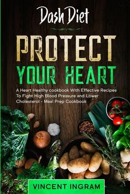 Dash Diet: PROTECT YOUR HEART - A Heart Healthy cookbook With Effective Recipes To Fight High Blood Pressure and Lower Cholestero