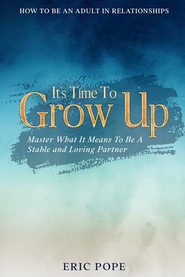 How To Be An Adult In Relationships: It's Time To Grow Up - Master What It Means To Be A Stable and Loving Partner