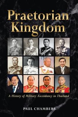 Praetorian Kingdom: A History of Military Ascendancy in Thailand