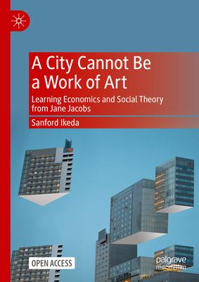 A City Cannot Be a Work of Art: Learning Economics and Social Theory from Jane Jacobs