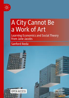 A City Cannot Be a Work of Art: Learning Economics and Social Theory from Jane Jacobs