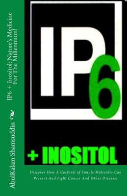 IP6 + Inositol: Nature's Medicine For The Millennium!: Discover How A Cocktail of Simple Molecules Can Prevent And Fight Cancer And Ot