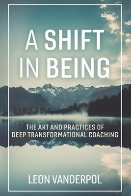 A Shift in Being: The Art and Practices of Deep Transformational Coaching Volume 1