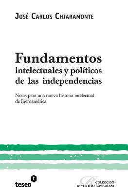 Fundamentos intelectuales y polticos de las independencias: Notas para una nueva historia intelectual de Iberoamrica