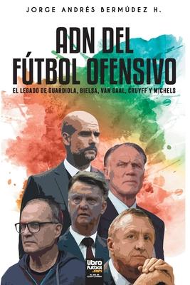 Adn del Ftbol Ofensivo: El Legado de de Guardiola, Bielsa, Van Gaal, Cruyff Y Michels