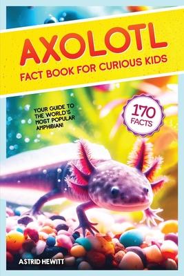 Axolotl Fact Book For Curious Kids: Discover 170 Surprising Secrets About The World's Cutest Amphibian