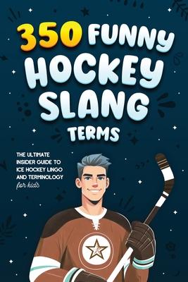 350 Funny Hockey Slang Terms: The Ultimate Insider Guide to Ice Hockey Lingo and Terminology for Kids