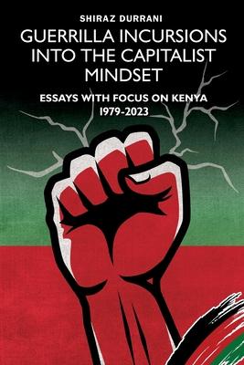 Guerrilla Incursions into the Capitalist Mindset: Essays with Focus on Kenya 1979-2023