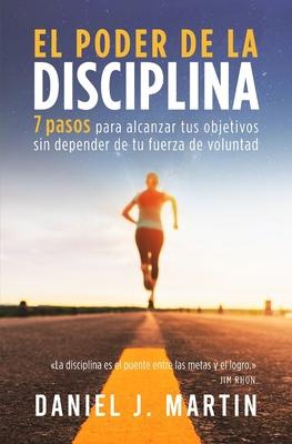 El poder de la disciplina: 7 pasos para alcanzar tus objetivos sin depender de tu motivacin ni de tu fuerza de voluntad