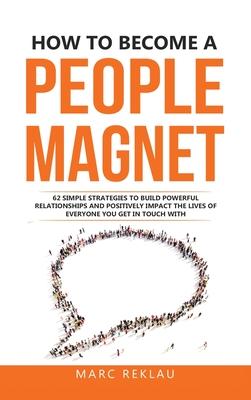 How to Become a People Magnet: 62 Simple Strategies to build powerful relationships and positively impact the lives of everyone you get in touch with