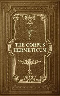 The Corpus Hermeticum: Initiation Into Hermetics, The Hermetica Of Hermes Trismegistus