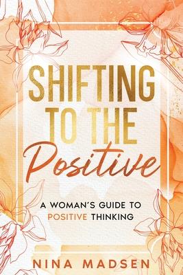 Shifting to the Positive: A Woman's Guide to Positive Thinking