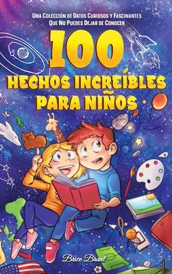 100 hechos increbles para nios: Una coleccin de datos curiosos y fascinantes que no puedes dejar de conocer