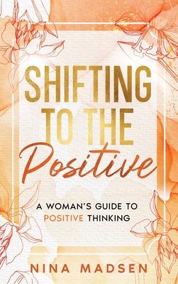 Shifting to the Positive: A Woman's Guide to Positive Thinking