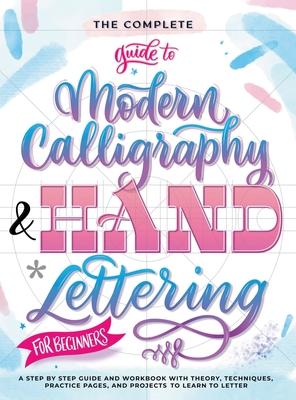 The Complete Guide to Modern Calligraphy & Hand Lettering for Beginners: A Step by Step Guide and Workbook with Theory, Techniques, Practice Pages and