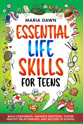 Essential Life Skills for Teens: Build Confidence, Navigate Emotions, Foster Healthy Relationships, and Succeed in School