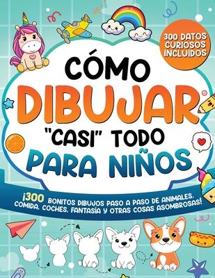 Cmo dibujar "casi" todo para nios: 300 Simpticos Dibujos Paso a Paso de Animales, Comida, Cartas, Fantasa y Otras Cosas Asombrosas
