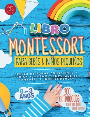 El Libro Montessori Para Bebs y Nios Pequeos: 200 actividades creativas para hacer en casa - Crecer de forma consciente y ldica al mismo tiempo qu