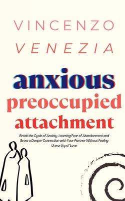 Anxious Preoccupied Attachment: Break the Cycle of Anxiety, Jealousy, Looming Fear, Abandonment of Nurture, Lack of Trust and Connection with Your Par