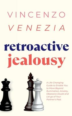 Retroactive Jealousy: A Life-Changing Guide to Enable You to Move Beyond Rumination, Anxiety, Obsessive Doubt and Let go of Your Partner's P