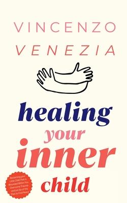 Healing Your Inner Child: Reclaiming your Little Child That is Wounded Within You, Overcome Trauma and Let Go of the Past to Find Peace