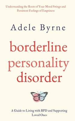 Borderline Personality Disorder: Understanding the Roots of Your Mood Swings and Persistent Feelings of Emptiness. A Guide to Living with BPD and Supp