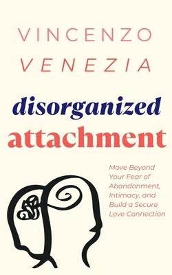 Disorganized Attachment: Move Beyond Your Fear of Abandonment, Intimacy, and Build a Secure Love Connection