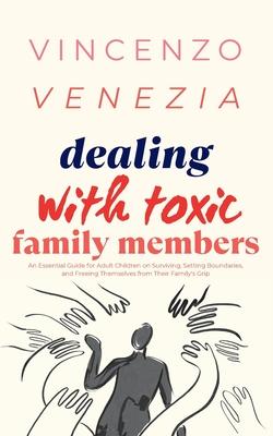 Dealing with Toxic Family Members: An Essential Guide for Adult Children on Surviving, Setting Boundaries, and Freeing Themselves from Their Family's