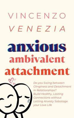 Anxious Ambivalent Attachment: Do you Swing between Clinginess and Detachment in Relationships? Build Healthy, Lasting Connections without Letting An