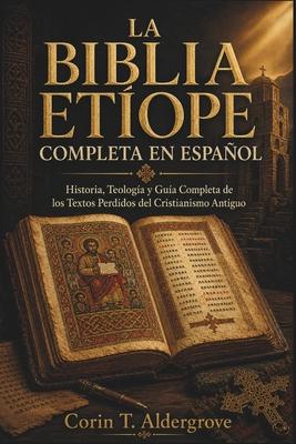 La Biblia Etope Completa En Espaol: Historia, Teologa y Gua Completa de los Textos Perdidos del Cristianismo Antiguo