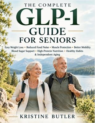 The Complete GLP-1 Guide for Seniors: Easy Weight Loss, Reduced Food Noise, Muscle Protection, Better Mobility, Blood Sugar Support, High-Protein Nutr