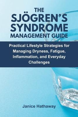 The Sjogren's Syndrome Management Guide: Practical Lifestyle Strategies for Managing Dryness, Fatigue, Inflammation, and Everyday Challenges