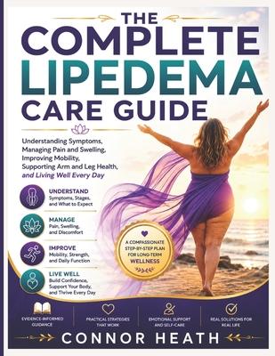 The Complete Lipedema Care Guide: Understanding Symptoms, Managing Pain and Swelling, Improving Mobility, Supporting Arm and Leg Health, and Living We
