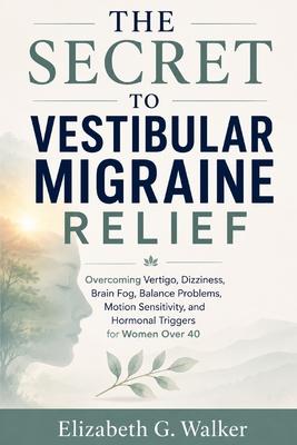 The Secret to Vestibular Migraine Relief: Overcoming Vertigo, Dizziness, Brain Fog, Balance Problems, Motion Sensitivity, and Hormonal Triggers for Wo