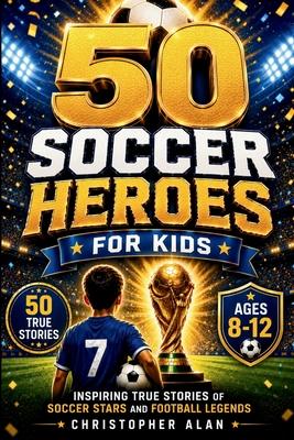 50 Soccer Heroes for Kids: Inspiring True Stories of Soccer Stars and Football Legends