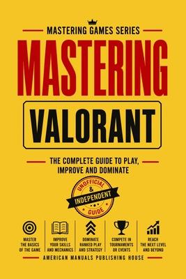 Mastering Valorant: The Complete Guide to Play, Improve, and Dominate