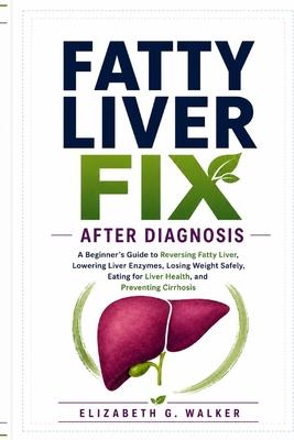 Fatty Liver Fix After Diagnosis: A Beginner's Guide to Reversing Fatty Liver, Lowering Liver Enzymes, Losing Weight Safely, Eating for Liver Health, a