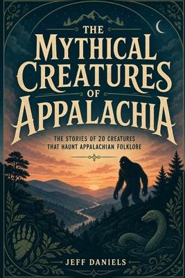 The Mythical Creatures of Appalachia: The stories of 20 creatures that haunt Appalachian folklore