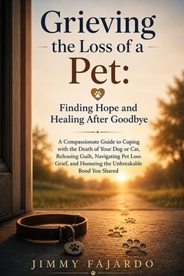Grieving the Loss of a Pet: Finding Hope and Healing After Goodbye: A Compassionate Guide to Coping with the Death of Your Dog or Cat, Releasing Guilt