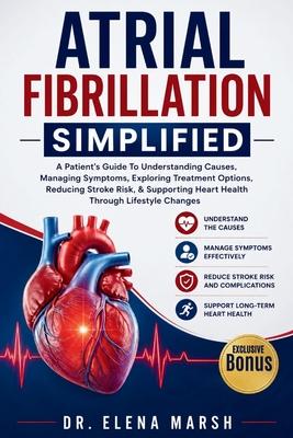 Atrial Fibrillation Simplified: A Patient's Guide To Understanding Causes, Managing Symptoms, Exploring Treatment Options, Reducing Stroke Risk, & Sup