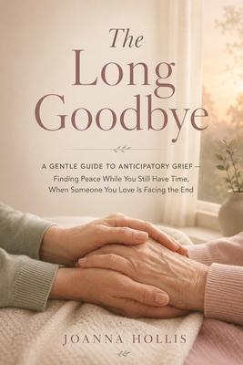 The Long Goodbye: A Gentle Guide to Anticipatory Grief - Finding Peace While You Still Have Time, When Someone You Love Is Facing the End